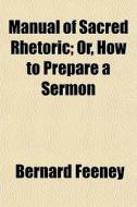 Manual Of Sacred Rhetoric; Or, How To Pr di Bernard Feeney edito da General Books