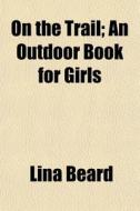 On The Trail; An Outdoor Book For Girls di Lina Beard edito da General Books