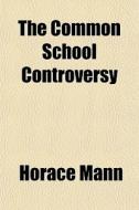 The Common School Controversy di Horace Mann edito da General Books