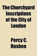The Churchyard Inscriptions Of The City di Percy C. Rushen edito da General Books