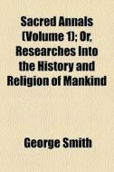Sacred Annals Volume 1 ; Or, Researches di George Smith edito da General Books