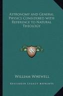 Astronomy and General Physics Considered with Reference to Natural Theology di William Whewell edito da Kessinger Publishing