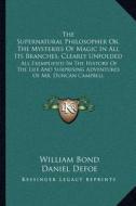 The Supernatural Philosopher Or, the Mysteries of Magic in All Its Branches, Clearly Unfolded: All Exemplified in the History of the Life and Surprisi di William Bond, Daniel Defoe, John Wallis edito da Kessinger Publishing