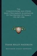 The Constitutions and Other Select Documents Illustrative of the History of France: 1789-1907 (1908) di Frank Maloy Anderson edito da Kessinger Publishing