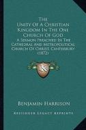 The Unity of a Christian Kingdom in the One Church of God: A Sermon Preached in the Cathedral and Metropolitical Church of Christ, Canterbury (1872) di Benjamin Harrison edito da Kessinger Publishing