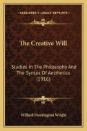 The Creative Will: Studies in the Philosophy and the Syntax of Aesthetics (1916) di Willard Huntington Wright edito da Kessinger Publishing
