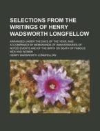 Selections From The Writings Of Henry Wadsworth Longfellow; Arranged Under The Days Of The Year, And Accompanied By Memoranda Of Anniversaries Of Note di Henry Wadsworth Longfellow edito da General Books Llc