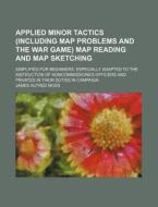 Applied Minor Tactics (Including Map Problems and the War Game) Map Reading and Map Sketching; Simplified for Beginners. Especially Adapted to the Ins di James Alfred Moss edito da Rarebooksclub.com