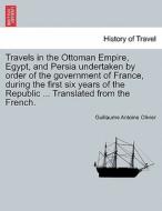 Travels in the Ottoman Empire, Egypt, and Persia undertaken by order of the government of France, during the first six y di Guillaume Antoine Olivier edito da British Library, Historical Print Editions