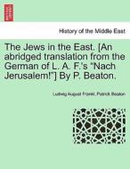 The Jews in the East. [An abridged translation from the German of L. A. F.'s "Nach Jerusalem!"] By P. Beaton. Vol. II di Ludwig August Frankl, Patrick Beaton edito da British Library, Historical Print Editions