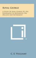 Royal George: A Study of King George III, His Experiment in Monarchy, His Decline and Retirement di C. E. Vulliamy edito da Literary Licensing, LLC