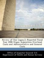 Review Of One Legacy\'s Reported Fiscal Year 2006 Organ Acquisition Overhead Costs And Administrative And General Costs edito da Bibliogov