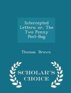 Intercepted Letters; Or, The Two Penny Post-bag - Scholar's Choice Edition di Thomas Brown edito da Scholar's Choice