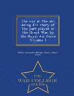 The War In The Air; Being The Story Of The Part Played In The Great War By The Royal Air Force Volume 1 - War College Series di Walter Alexander Raleigh, Henry Albert Jones edito da War College Series