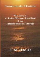 Sunset On The Horizon The Story Of A Rebel Woman, Rebellion And The Jamaica Maroon Treaties di H. M. Hanlan edito da Lulu.com