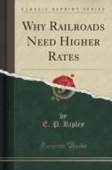 Why Railroads Need Higher Rates (classic Reprint) di E P Ripley edito da Forgotten Books