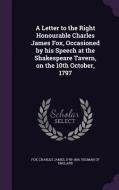 A Letter To The Right Honourable Charles James Fox, Occasioned By His Speech At The Shakespeare Tavern, On The 10th October, 1797 di Charles James Fox edito da Palala Press