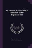 An Account of the Island of Mauritius, and Its Dependencies di Late Official Resident edito da CHIZINE PUBN