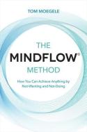 The Mindflow(c) Method: How You Can Achieve Anything by Not-Wanting and Not-Doing di Tom Moegele edito da HAY HOUSE