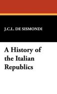 A History of the Italian Republics di Charles Leonard Simonde De Sismondi edito da Wildside Press