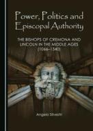 Power, Politics and Episcopal Authority: The Bishops of Cremona and Lincoln in the Middle Ages (1066-1340) di Angelo Silvestri edito da Cambridge Scholars Publishing
