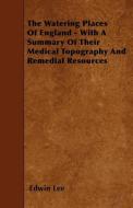 The Watering Places of England - With a Summary of Their Medical Topography and Remedial Resources di Edwin Lee edito da READ BOOKS