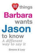 52 Things Barbara Wants Jason to Know: A Different Way to Say It di Jay Ed. Levy, Simone, J. L. Leyva edito da Createspace