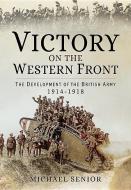Victory on the Western Front: The Development of the British Army 1914-1918 di Michael Senior edito da Pen & Sword Books Ltd