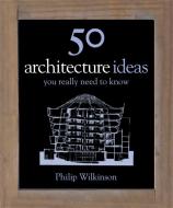 50 Architecture Ideas You Really Need to Know di Philip Wilkinson edito da Quercus Publishing