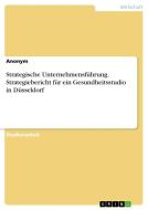 Strategische Unternehmensführung. Strategiebericht für ein Gesundheitsstudio in Düsseldorf di Anonym edito da GRIN Verlag