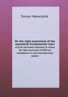 On The Right Ascensions Of The Equatorial Fundamental Stars And The Corrections Necessary To Reduce The Right Ascensions Of Different Catalogues To A  di Simon Newcomb edito da Book On Demand Ltd.