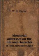 Memorial Addresses On The Life And Character Of John Alexander Logan di W B Taylor edito da Book On Demand Ltd.