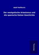 Der westgotische Arianismus und die spanische Ketzer-Geschichte di Adolf Helfferich edito da TP Verone Publishing