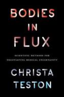 Bodies in Flux - Scientific Methods for Negotiating Medical Uncertainty di Christa Teston edito da University of Chicago Press