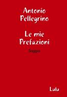 Le Mie Prefazioni di Antonio Pellegrino edito da Lulu.com
