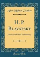 H. P. Blavatsky: Her Life and Work for Humanity (Classic Reprint) di Alice Leighton Cleather edito da Forgotten Books