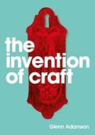 The Invention Of Craft di Glenn Adamson edito da Bloomsbury Publishing Plc