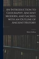 An Introduction to Geography, Ancient Modern, and Sacred, With an Outline of Ancient History di Robert Sullivan edito da LIGHTNING SOURCE INC