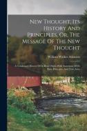 New Thought, Its History And Principles, Or, The Message Of The New Thought: A Condensed History Of Its Real Origin With Statement Of Its Basic Princi di William Walker Atkinson edito da LEGARE STREET PR