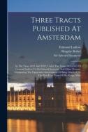 Three Tracts Published At Amsterdam: In The Years 1691 And 1692, Under The Name Of Letters Of General Ludlow To Sir Edward Seymour, And Other Persons, di Edmund Ludlow, Richard Hollingworth edito da LEGARE STREET PR