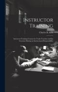 Instructor Training; Instructor-training Courses for Trade Teachers and for Foremen Having an Instructional Responsibility di Charles R Allen edito da LEGARE STREET PR