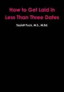 How to Get Laid in Less Than Three Dates di Taylor Puck edito da Lulu Press, Inc.