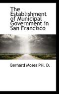 The Establishment Of Municipal Government In San Francisco di Bernard Moses edito da Bibliolife