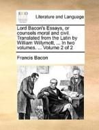 Lord Bacon's Essays, Or Counsels Moral And Civil. Translated From The Latin By William Willymott, ... In Two Volumes. ... Volume 2 Of 2 di Francis Bacon edito da Gale Ecco, Print Editions