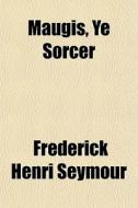 Maugis, Ye Sorcer di Frederick Henri Seymour edito da General Books