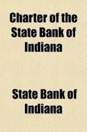 Charter Of The State Bank Of Indiana di State Bank of Indiana edito da General Books