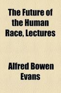 The Future Of The Human Race, Lectures di Alfred Bowen Evans edito da General Books Llc