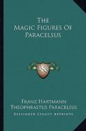 The Magic Figures of Paracelsus di Franz Hartmann, Theophrastus Paracelsus edito da Kessinger Publishing