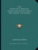 The Story of a Spiritual Search and Severe Trials May Impede the Seeker di John M. Pryse edito da Kessinger Publishing