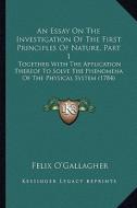 An  Essay on the Investigation of the First Principles of Nature, Part 1: Together with the Application Thereof to Solve the Phenomena of the Physical di Felix O'Gallagher edito da Kessinger Publishing